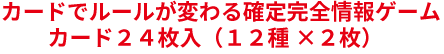 カードでルールが変わる確定完全情報ゲーム カード２４枚入（１２種×２枚）
